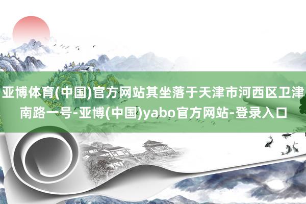 亚博体育(中国)官方网站其坐落于天津市河西区卫津南路一号-亚博(中国)yabo官方网站-登录入口