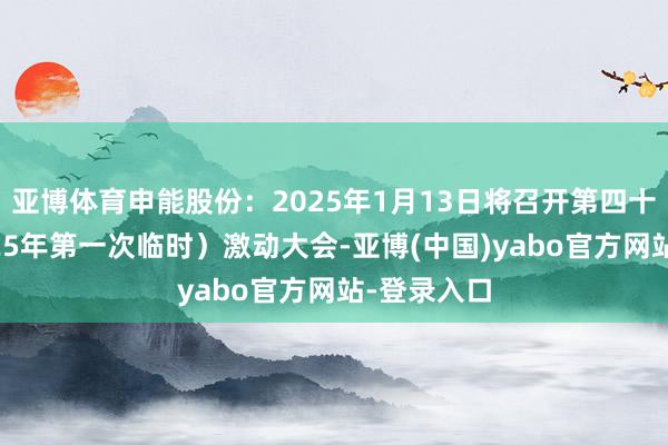 亚博体育申能股份：2025年1月13日将召开第四十五次（2025年第一次临时）激动大会-亚博(中国)yabo官方网站-登录入口