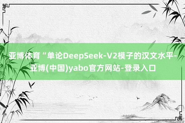 亚博体育“单论DeepSeek-V2模子的汉文水平-亚博(中国)yabo官方网站-登录入口