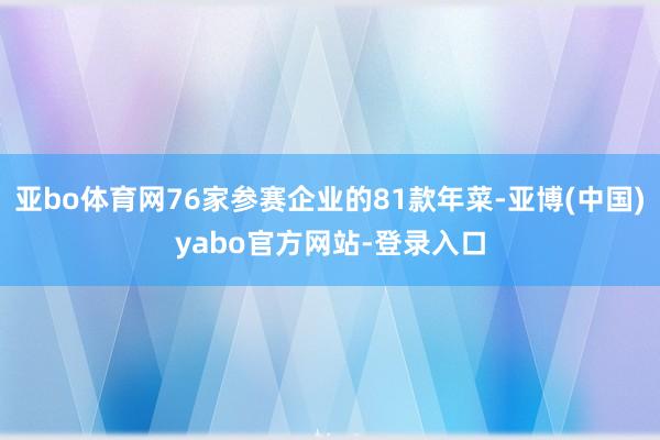 亚bo体育网76家参赛企业的81款年菜-亚博(中国)yabo官方网站-登录入口