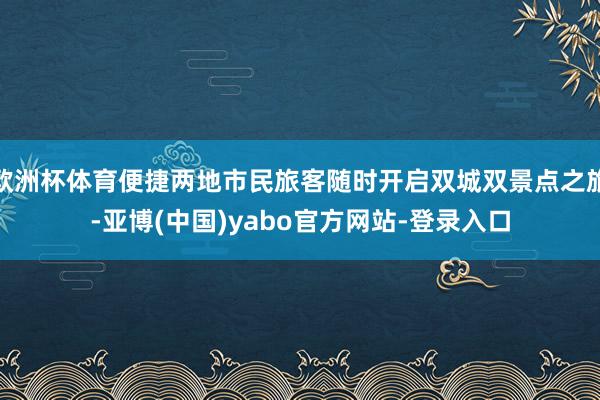 欧洲杯体育便捷两地市民旅客随时开启双城双景点之旅-亚博(中国)yabo官方网站-登录入口