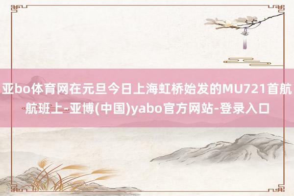 亚bo体育网在元旦今日上海虹桥始发的MU721首航航班上-亚博(中国)yabo官方网站-登录入口