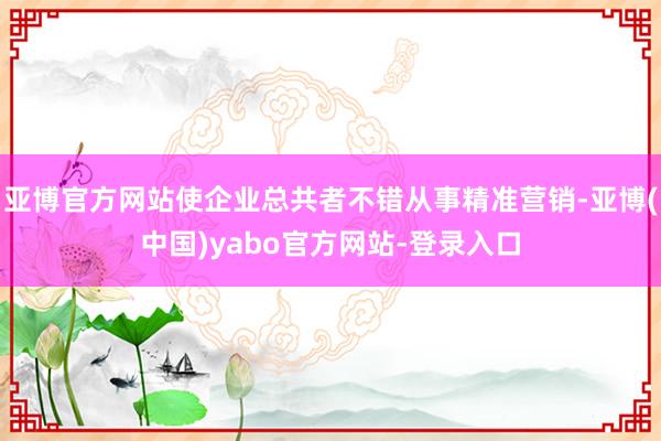 亚博官方网站使企业总共者不错从事精准营销-亚博(中国)yabo官方网站-登录入口