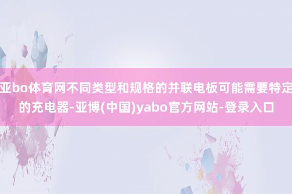 亚bo体育网不同类型和规格的并联电板可能需要特定的充电器-亚博(中国)yabo官方网站-登录入口