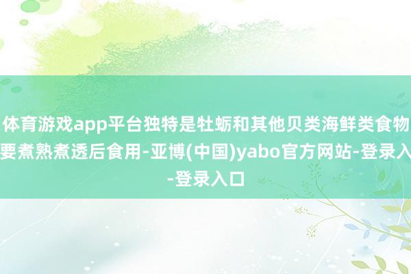 体育游戏app平台独特是牡蛎和其他贝类海鲜类食物更要煮熟煮透后食用-亚博(中国)yabo官方网站-登录入口