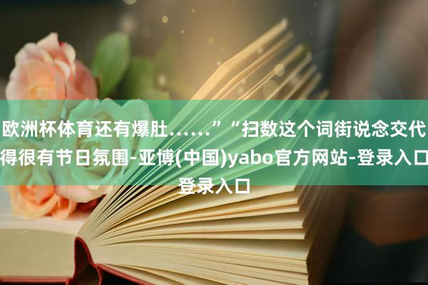 欧洲杯体育还有爆肚……”“扫数这个词街说念交代得很有节日氛围-亚博(中国)yabo官方网站-登录入口