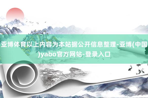 亚博体育以上内容为本站据公开信息整理-亚博(中国)yabo官方网站-登录入口