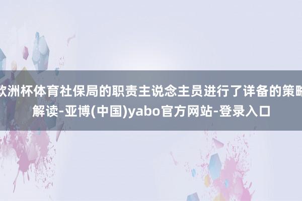 欧洲杯体育社保局的职责主说念主员进行了详备的策略解读-亚博(中国)yabo官方网站-登录入口