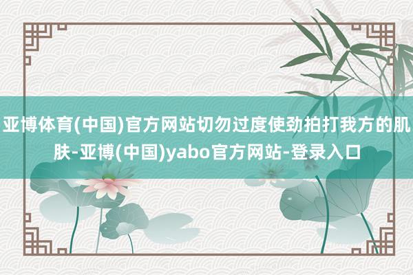 亚博体育(中国)官方网站切勿过度使劲拍打我方的肌肤-亚博(中国)yabo官方网站-登录入口