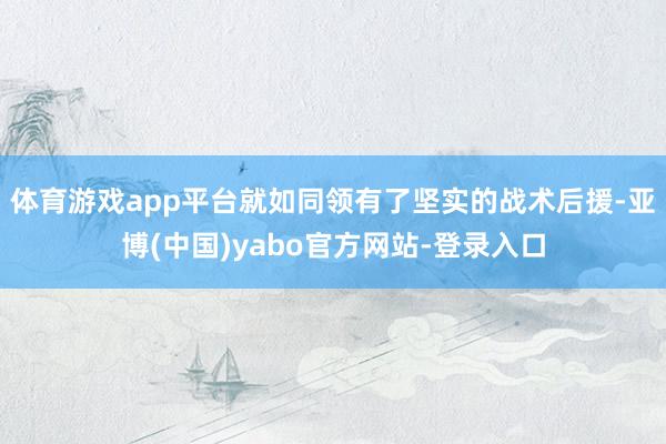 体育游戏app平台就如同领有了坚实的战术后援-亚博(中国)yabo官方网站-登录入口