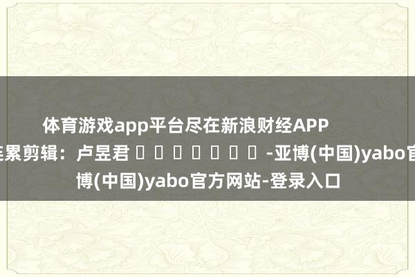 体育游戏app平台尽在新浪财经APP            						连累剪辑：卢昱君 							-亚博(中国)yabo官方网站-登录入口