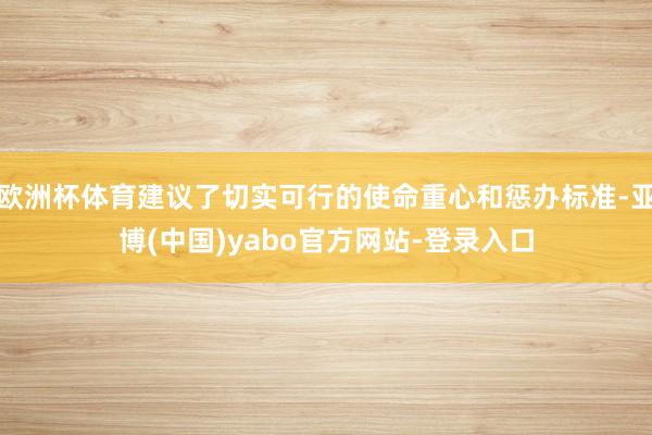 欧洲杯体育建议了切实可行的使命重心和惩办标准-亚博(中国)yabo官方网站-登录入口