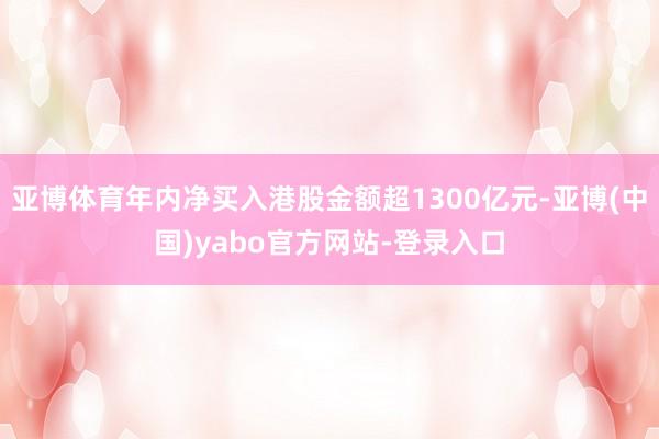 亚博体育年内净买入港股金额超1300亿元-亚博(中国)yabo官方网站-登录入口