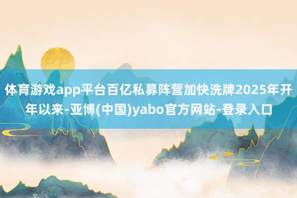 体育游戏app平台百亿私募阵营加快洗牌2025年开年以来-亚博(中国)yabo官方网站-登录入口