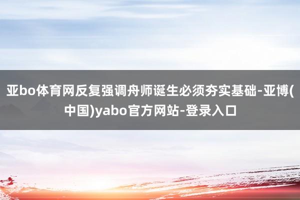 亚bo体育网反复强调舟师诞生必须夯实基础-亚博(中国)yabo官方网站-登录入口