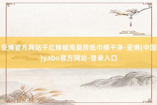 亚博官方网站干红辣椒用厨房纸巾擦干净-亚博(中国)yabo官方网站-登录入口